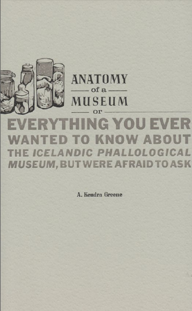 Anatomy of a Museum - Or - Everything You Ever Wanted To Know About The Icelandic Phallological Museum, But Were Afraid To Ask by Kendra Greene of Greene Ink Press